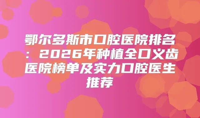鄂尔多斯市口腔医院排名：2026年种植全口义齿医院榜单及实力口腔医生推荐