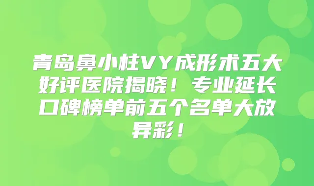 青岛鼻小柱VY成形术五大好评医院揭晓！专业延长口碑榜单前五个名单大放异彩！