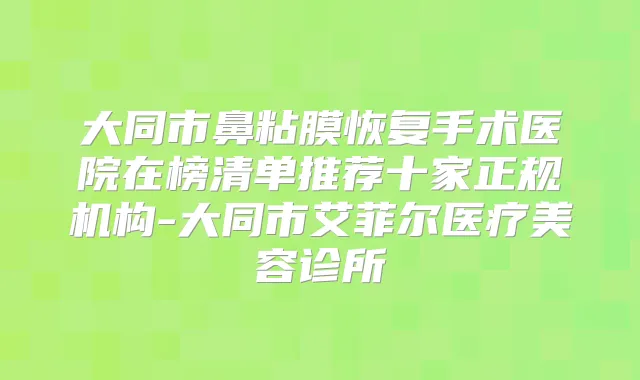 大同市鼻粘膜恢复手术医院在榜清单推荐十家正规机构-大同市艾菲尔医疗美容诊所