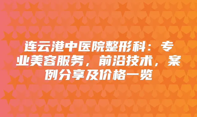 连云港中医院整形科：专业美容服务，前沿技术，案例分享及价格一览