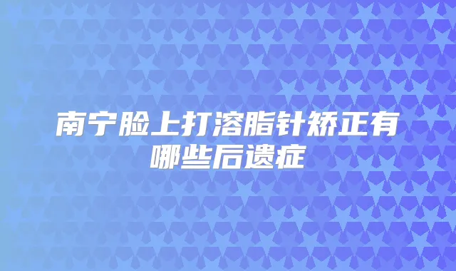 南宁脸上打溶脂针矫正有哪些后遗症
