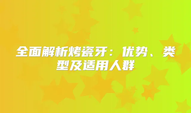 全面解析烤瓷牙:优势、类型及适用人群