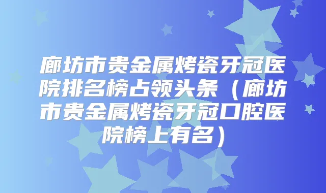 廊坊市贵金属烤瓷牙冠医院排名榜占领头条（廊坊市贵金属烤瓷牙冠口腔医院榜上有名）