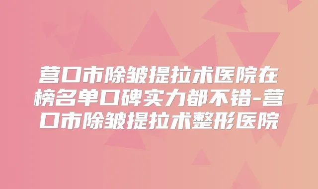 营口市除皱提拉术医院在榜名单口碑实力都不错-营口市除皱提拉术整形医院