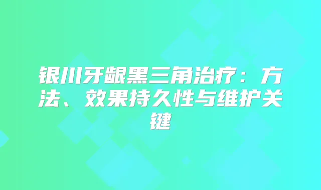 银川牙龈黑三角：方法、效果持久性与维护关键