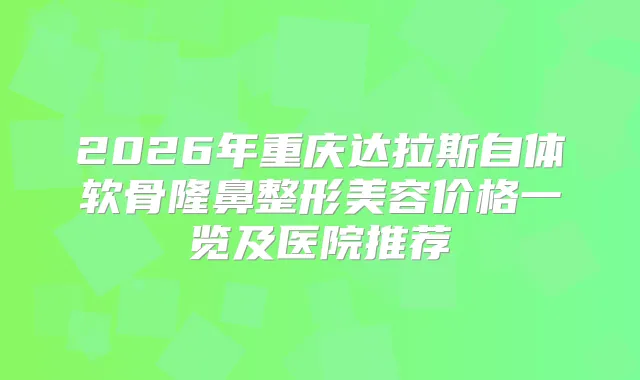 2026年重庆达拉斯自体软骨隆鼻整形美容价格一览及医院推荐