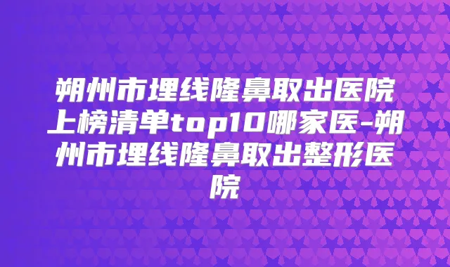 朔州市埋线隆鼻取出医院上榜清单top10哪家医-朔州市埋线隆鼻取出整形医院