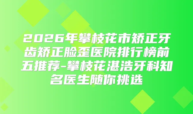 2026年攀枝花市矫正牙齿矫正脸歪医院排行榜前五推荐-攀枝花湛浩牙科知名医生随你挑选