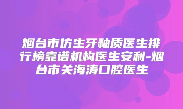 烟台市仿生牙釉质医生排行榜靠谱机构医生安利-烟台市关海涛口腔医生
