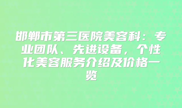 邯郸市第三医院美容科:专业团队、先进设备,个性化美容服务介绍及价格一览