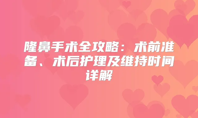 隆鼻手术全攻略：术前准备、术后护理及维持时间详解