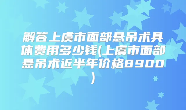解答上虞市面部悬吊术具体费用多少钱(上虞市面部悬吊术近半年价格8900)