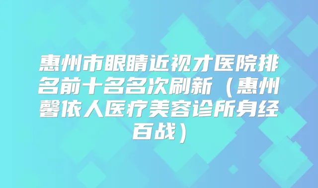 惠州市眼睛近视才医院排名前十名名次刷新（惠州馨依人医疗美容诊所身经百战）
