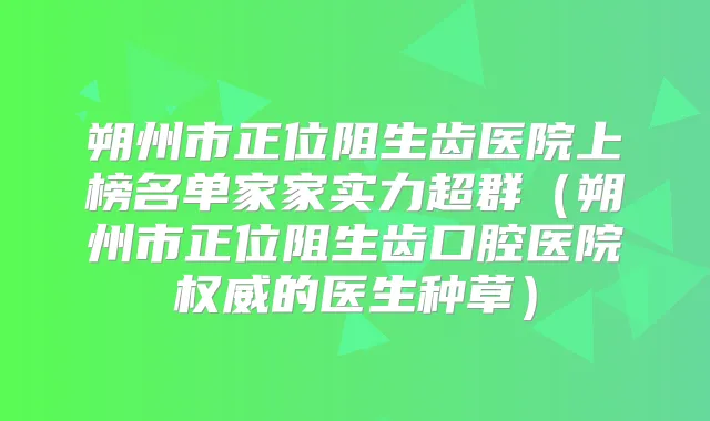 朔州市正位阻生齿医院上榜名单家家实力超群(朔州市正位阻生齿口腔医院的医生种草)