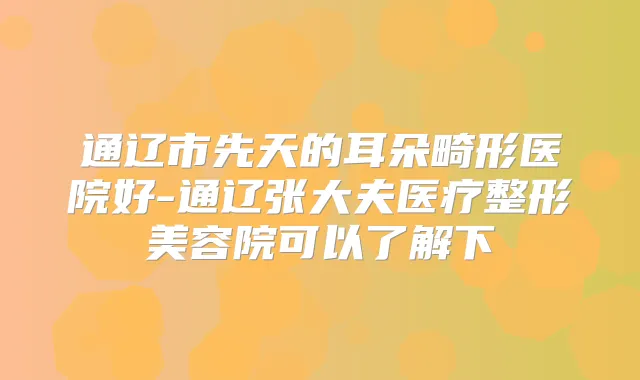 通辽市先天的耳朵畸形医院好-通辽张大夫医疗整形美容院可以了解下