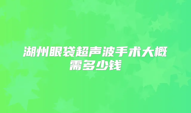 湖州眼袋超声波手术大概需多少钱