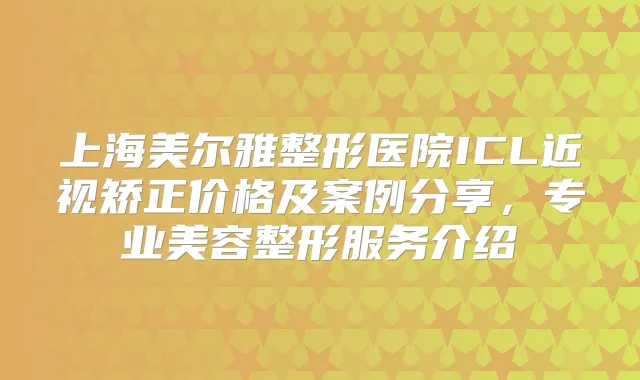 上海美尔雅整形医院ICL近视矫正价格及案例分享，专业美容整形服务介绍