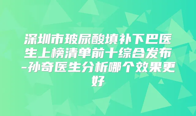 深圳市玻尿酸填补下巴医生上榜清单前十综合发布-孙奇医生分析哪个效果更好