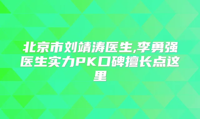 北京市刘靖涛医生,李勇强医生实力PK口碑擅长点这里