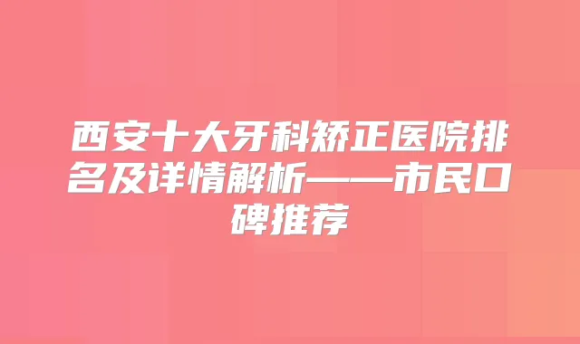 西安十大牙科矫正医院排名及详情解析——市民口碑推荐