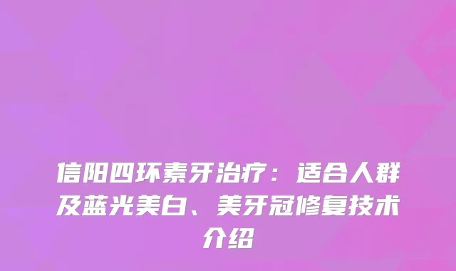 信阳四环素牙：适合人群及蓝光美白、美牙冠修复技术介绍