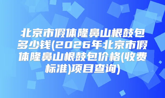 北京市假体隆鼻山根鼓包多少钱(2026年北京市假体隆鼻山根鼓包价格(收费标准)项目查询)