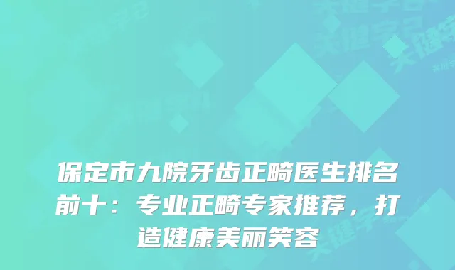 保定市九院牙齿正畸医生排名前十：专业正畸专家推荐，打造健康美丽笑容