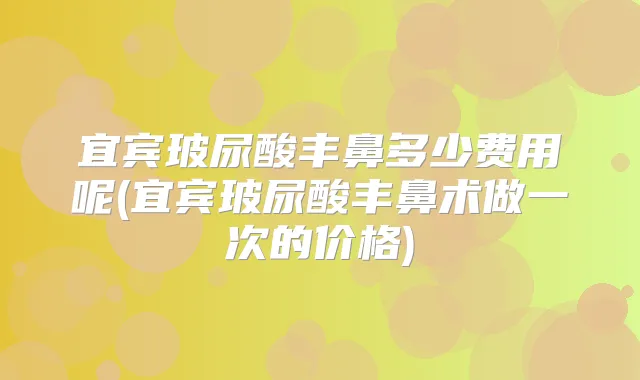 宜宾玻尿酸丰鼻多少费用呢(宜宾玻尿酸丰鼻术做一次的价格)