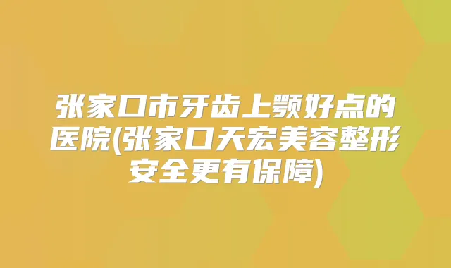 张家口市牙齿上颚好点的医院(张家口天宏美容整形安全更有保障)