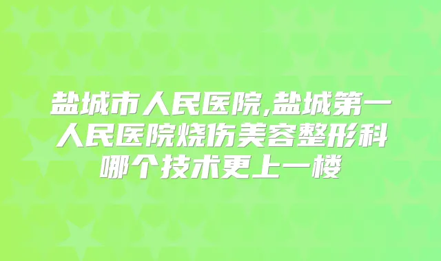 盐城市人民医院,盐城第一人民医院烧伤美容整形科哪个技术更上一楼