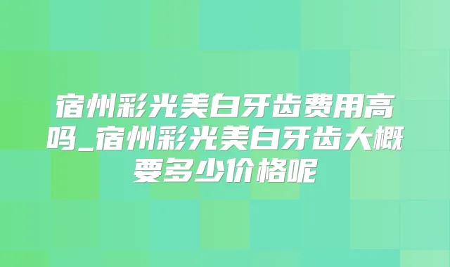 宿州彩光美白牙齿费用高吗_宿州彩光美白牙齿大概要多少价格呢