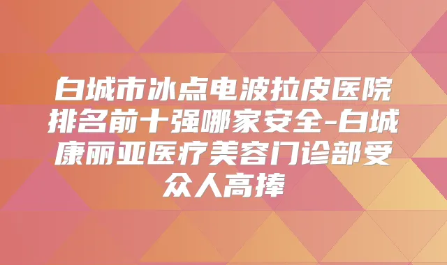 白城市冰点电波拉皮医院排名前十强哪家安全-白城康丽亚医疗美容门诊部受众人高捧