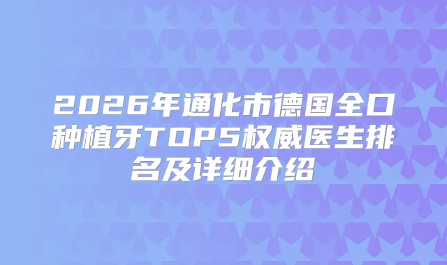 2026年通化市德国全口种植牙TOP5医生排名及详细介绍