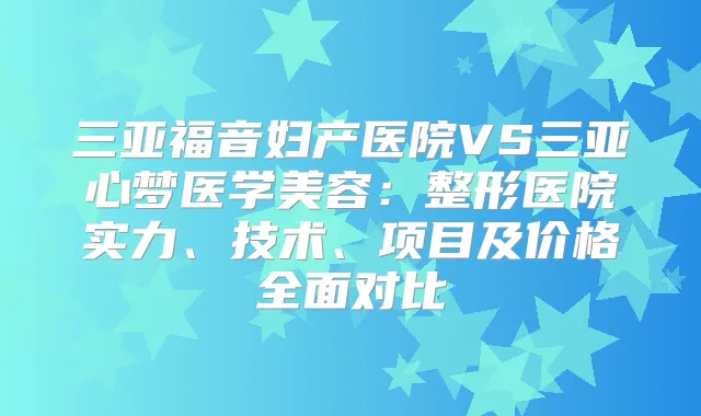 三亚福音妇产医院VS三亚心梦医学美容：整形医院实力、技术、项目及价格全面对比