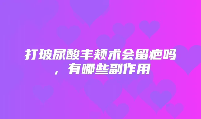 打玻尿酸丰颊术会留疤吗，有哪些副作用