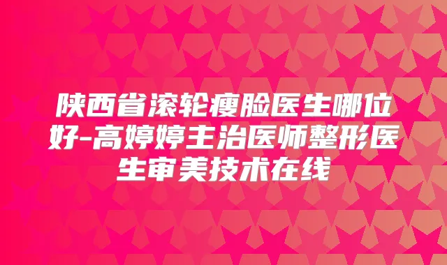 陕西省滚轮瘦脸医生哪位好-高婷婷主治医师整形医生审美技术在线