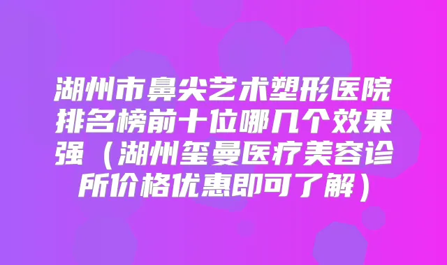 湖州市鼻尖艺术塑形医院排名榜前十位哪几个效果强（湖州玺曼医疗美容诊所价格优惠即可了解）