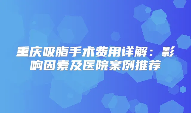 重庆吸脂手术费用详解：影响因素及医院案例推荐