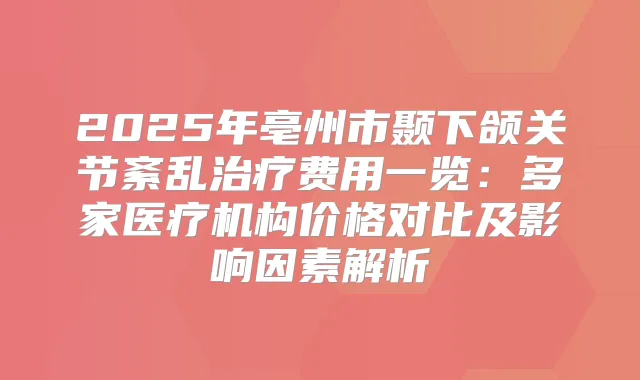 2025年亳州市颞下颌关节紊乱费用一览:多家医疗机构价格对比及影响因素解析