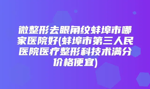 微整形去眼角纹蚌埠市哪家医院好(蚌埠市第三人民医院医疗整形科技术满分价格便宜)
