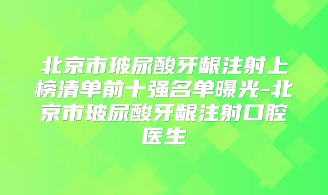 北京市玻尿酸牙龈注射上榜清单前十强名单曝光-北京市玻尿酸牙龈注射口腔医生