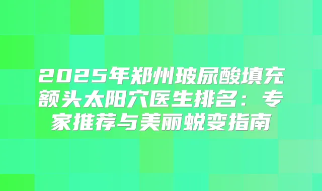 2025年郑州玻尿酸填充额头太阳穴医生排名：专家推荐与美丽蜕变指南