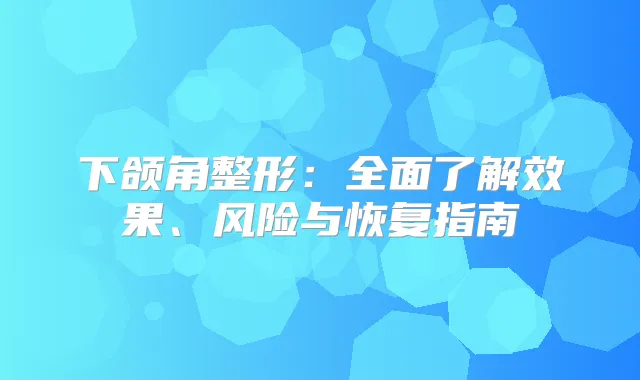 下颌角整形：全面了解效果、风险与恢复指南