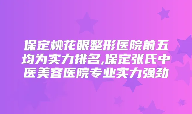 保定桃花眼整形医院前五均为实力排名,保定张氏中医美容医院专业实力强劲