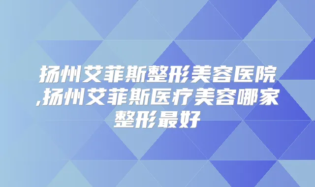 扬州艾菲斯整形美容医院,扬州艾菲斯医疗美容哪家整形好