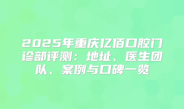 2025年重庆亿佰口腔门诊部评测：地址、医生团队、案例与口碑一览
