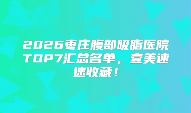 2026枣庄腹部吸脂医院TOP7汇总名单，壹美速速收藏！