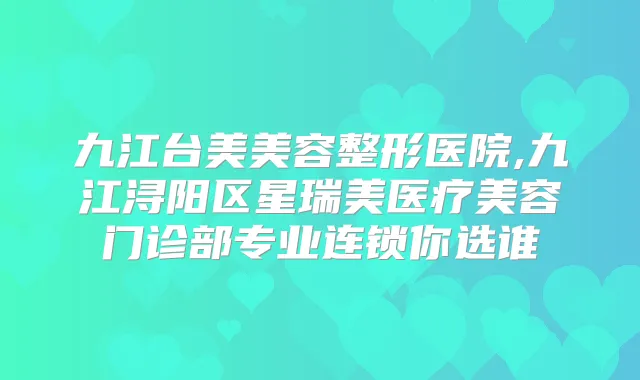 九江台美美容整形医院,九江浔阳区星瑞美医疗美容门诊部专业连锁你选谁