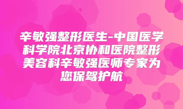 辛敏强整形医生-中国医学科学院北京协和医院整形美容科辛敏强医师专家为您保驾护航