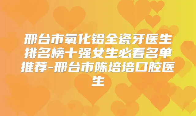 邢台市氧化铝全瓷牙医生排名榜十强女生必看名单推荐-邢台市陈培培口腔医生